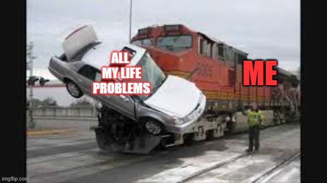 Car vs Train | ALL 
MY LIFE
PROBLEMS; ME | image tagged in car vs train | made w/ Imgflip meme maker