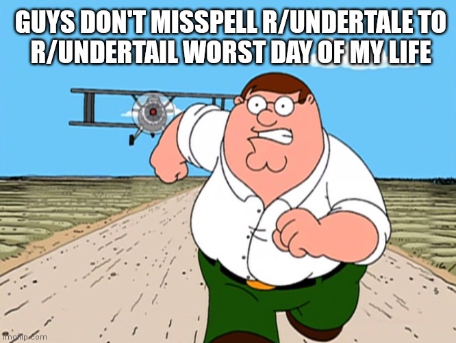 Peter Griffin running away | GUYS DON'T MISSPELL R/UNDERTALE TO
 R/UNDERTAIL WORST DAY OF MY LIFE | image tagged in peter griffin running away | made w/ Imgflip meme maker