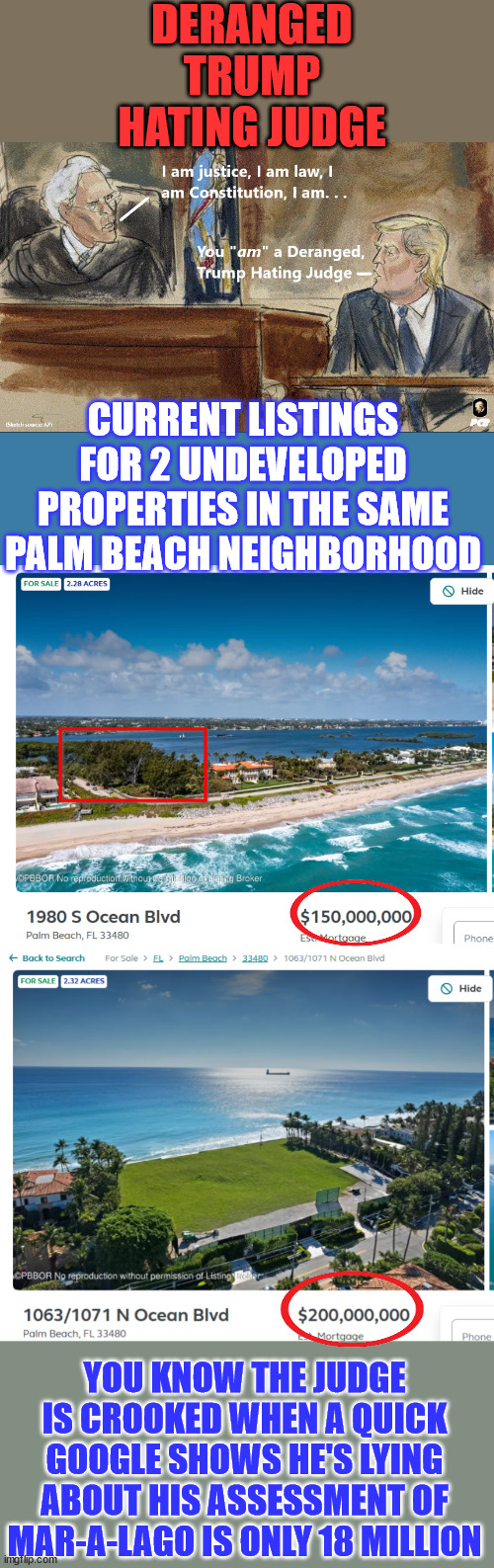 This has always been about 2024 election interference by democrats | DERANGED TRUMP HATING JUDGE; CURRENT LISTINGS FOR 2 UNDEVELOPED PROPERTIES IN THE SAME PALM BEACH NEIGHBORHOOD; YOU KNOW THE JUDGE IS CROOKED WHEN A QUICK GOOGLE SHOWS HE'S LYING ABOUT HIS ASSESSMENT OF MAR-A-LAGO IS ONLY 18 MILLION | image tagged in crooked,judge,democrat,election fraud,criminals | made w/ Imgflip meme maker