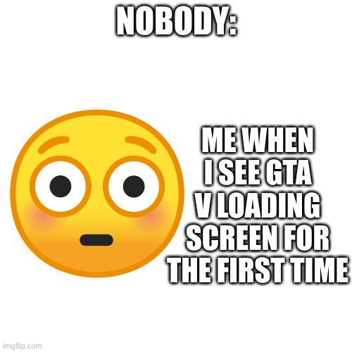 NOBODY:; ME WHEN I SEE GTA V LOADING SCREEN FOR THE FIRST TIME | image tagged in gta 5 | made w/ Imgflip meme maker