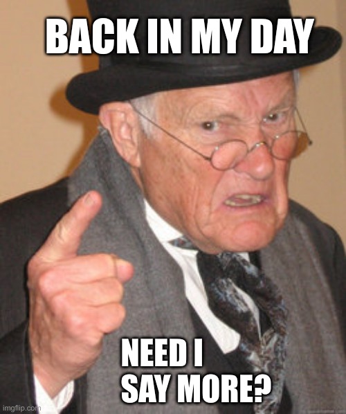 Back in My Day... | BACK IN MY DAY; NEED I SAY MORE? | image tagged in memes,back in my day,old man,old man back in my day,relatable | made w/ Imgflip meme maker