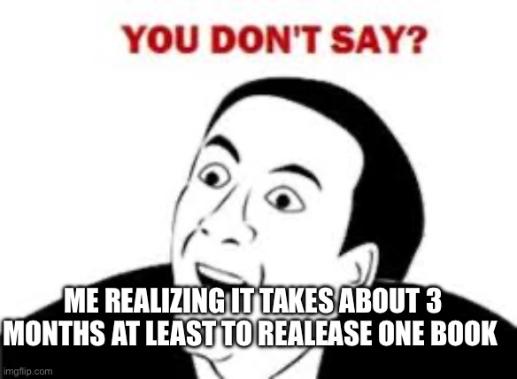 you don't say | ME REALIZING IT TAKES ABOUT 3 MONTHS AT LEAST TO REALEASE ONE BOOK | image tagged in you don't say | made w/ Imgflip meme maker