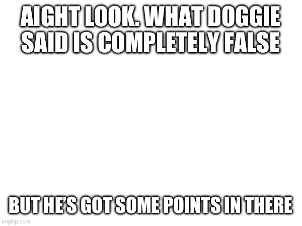 AIGHT LOOK. WHAT DOGGIE SAID IS COMPLETELY FALSE; BUT HE’S GOT SOME POINTS IN THERE | made w/ Imgflip meme maker