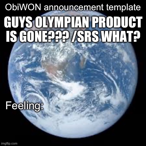 ObiWON announcement template | GUYS OLYMPIAN PRODUCT IS GONE??? /SRS WHAT? | image tagged in obiwon announcement template | made w/ Imgflip meme maker