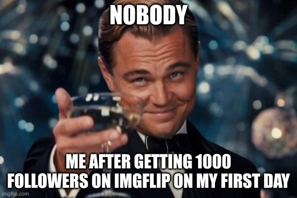 Leonardo Dicaprio Cheers | NOBODY; ME AFTER GETTING 1000 FOLLOWERS ON IMGFLIP ON MY FIRST DAY | image tagged in memes,leonardo dicaprio cheers | made w/ Imgflip meme maker