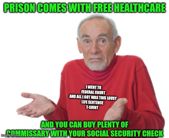 Guess I'll die  | PRISON COMES WITH FREE HEALTHCARE AND YOU CAN BUY PLENTY OF COMMISSARY WITH YOUR SOCIAL SECURITY CHECK I WENT TO FEDERAL COURT
AND ALL I GOT | image tagged in guess i'll die | made w/ Imgflip meme maker