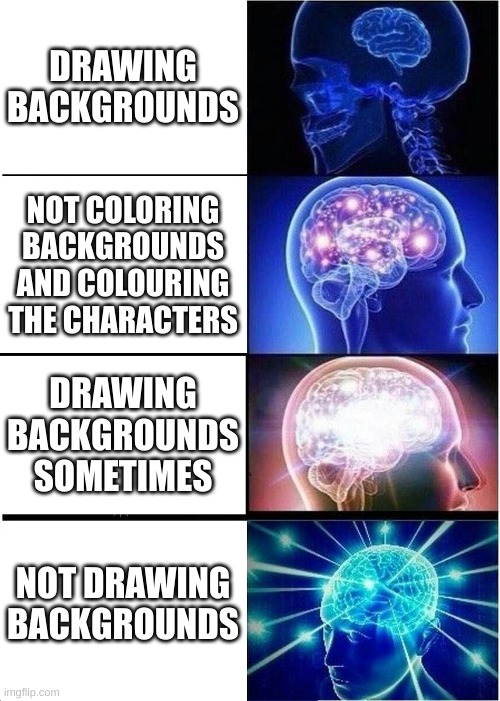 Expanding Brain | DRAWING BACKGROUNDS; NOT COLORING BACKGROUNDS AND COLOURING THE CHARACTERS; DRAWING BACKGROUNDS SOMETIMES; NOT DRAWING BACKGROUNDS | image tagged in memes,expanding brain | made w/ Imgflip meme maker