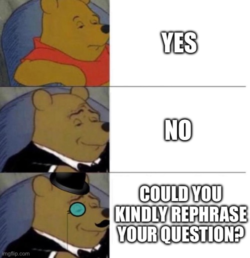 Tuxedo Winnie the Pooh (3 panel) | YES NO COULD YOU KINDLY REPHRASE YOUR QUESTION? | image tagged in tuxedo winnie the pooh 3 panel | made w/ Imgflip meme maker