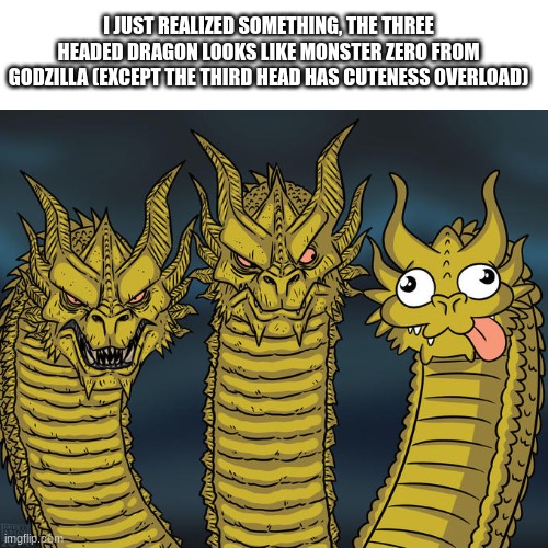 This meme = Monster Zero? | I JUST REALIZED SOMETHING, THE THREE HEADED DRAGON LOOKS LIKE MONSTER ZERO FROM GODZILLA (EXCEPT THE THIRD HEAD HAS CUTENESS OVERLOAD) | image tagged in three-headed dragon,godzilla | made w/ Imgflip meme maker