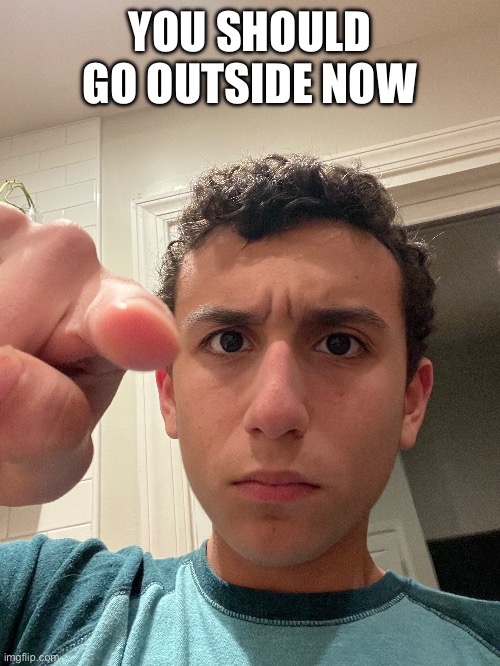 YOU SHOULD GO OUTSIDE NOW | made w/ Imgflip meme maker