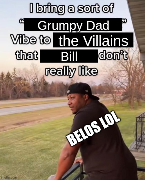 I Bring a Sort of X Vibe to the Y | Grumpy Dad; the Villains; Bill; BELOS LOL | image tagged in i bring a sort of x vibe to the y | made w/ Imgflip meme maker