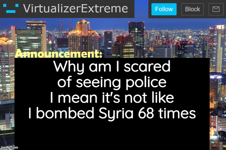 Virtualizer Updated Announcement | Why am I scared of seeing police
I mean it's not like I bombed Syria 68 times | image tagged in virtualizerextreme updated announcement | made w/ Imgflip meme maker