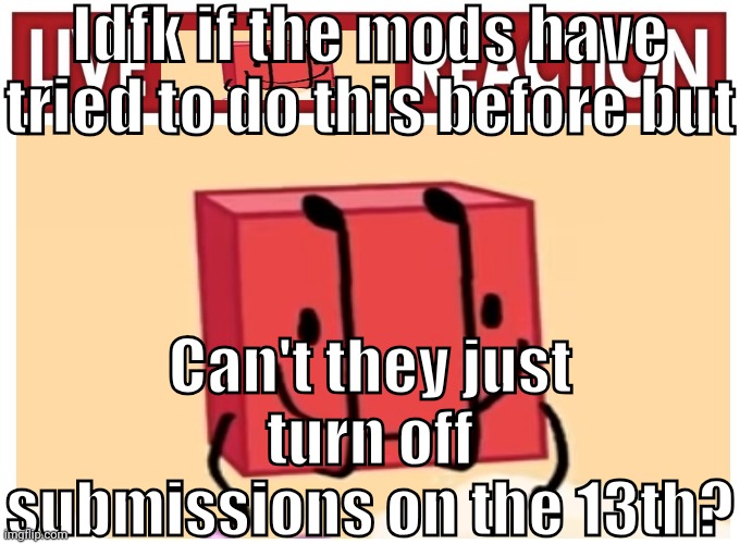I think it's the 13th I forogr | Idfk if the mods have tried to do this before but; Can't they just turn off submissions on the 13th? | image tagged in live boky reaction | made w/ Imgflip meme maker