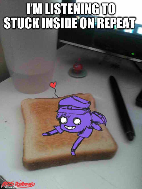 Purple guy likes to eat toast | I’M LISTENING TO STUCK INSIDE ON REPEAT | image tagged in purple guy likes to eat toast,it a fnaf song | made w/ Imgflip meme maker