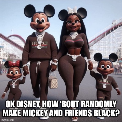 Disney has went to the dark side | OK DISNEY, HOW ‘BOUT RANDOMLY MAKE MICKEY AND FRIENDS BLACK? | image tagged in disney has went to the dark side | made w/ Imgflip meme maker