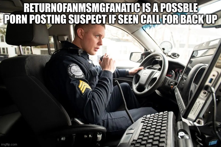 talking on radio | RETURNOFANMSMGFANATIC IS A POSSBLE PORN POSTING SUSPECT IF SEEN CALL FOR BACK UP | image tagged in talking on radio | made w/ Imgflip meme maker