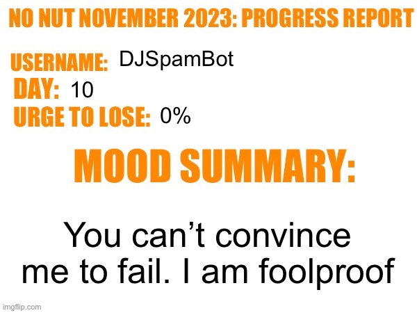 Day 10 | DJSpamBot; 10; 0%; You can’t convince me to fail. I am foolproof | image tagged in no nut november 2023 progress report,msmg | made w/ Imgflip meme maker