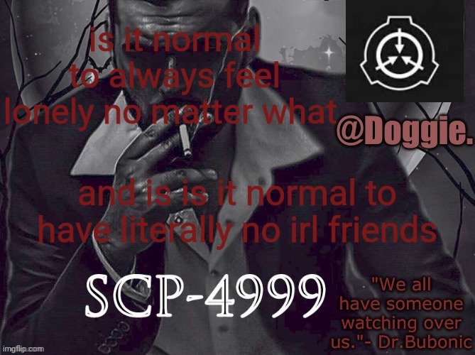 XgzgizigxigxiycDoggies Announcement temp (SCP) | is it normal to always feel lonely no matter what; and is is it normal to have literally no irl friends | image tagged in doggies announcement temp scp | made w/ Imgflip meme maker