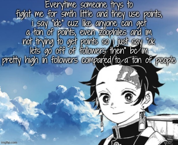 Idk im just bored asf | Everytime someone trys to fight me for smth little and they use points, i say "idc" cuz like anyone can get a ton of points, even zoophiles and im not trying to get points so i just say "ok lets go off of followers then" bc im pretty high in followers compared to a ton of people | image tagged in young_jimmy_here's announcement template | made w/ Imgflip meme maker