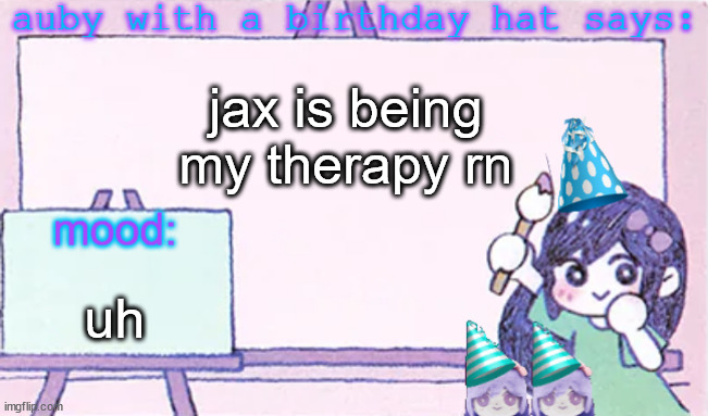 auby with a bday hat | jax is being my therapy rn; uh | image tagged in auby with a bday hat | made w/ Imgflip meme maker