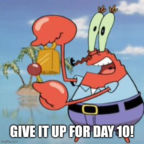 Still haven't failed | GIVE IT UP FOR DAY 10! | image tagged in mr krabs give it up | made w/ Imgflip meme maker