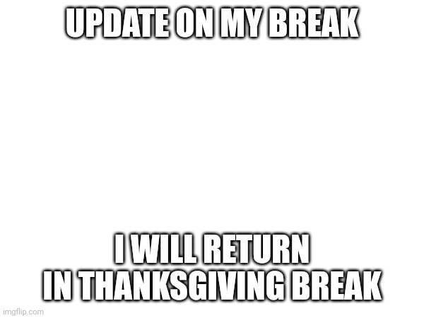 (I told Lala and Blook about it so yeah) (Blook: He's returning soon❗❗❗) (Blook again: He's also leaving MSMG) | UPDATE ON MY BREAK; I WILL RETURN IN THANKSGIVING BREAK | made w/ Imgflip meme maker