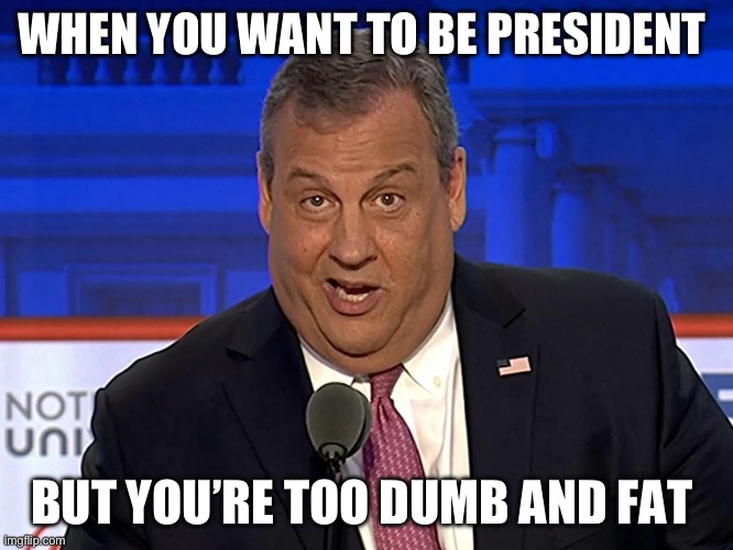 Chris Christie | WHEN YOU WANT TO BE PRESIDENT; BUT YOU’RE TOO DUMB AND FAT | image tagged in chris christie,president,presidential race,presidential debate | made w/ Imgflip meme maker
