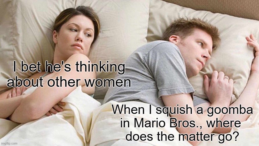 Seriously! Where does the matter go? | I bet he's thinking about other women; When I squish a goomba
in Mario Bros., where 
does the matter go? | image tagged in memes,i bet he's thinking about other women | made w/ Imgflip meme maker