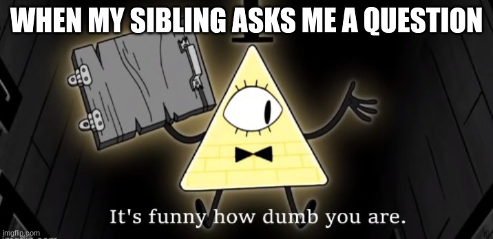 Bill Cipher it's funny how dumb you are | WHEN MY SIBLING ASKS ME A QUESTION | image tagged in bill cipher it's funny how dumb you are,siblings | made w/ Imgflip meme maker