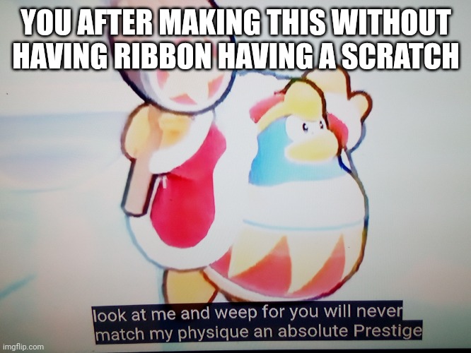 Dedede 100% form | YOU AFTER MAKING THIS WITHOUT HAVING RIBBON HAVING A SCRATCH | image tagged in dedede 100 form | made w/ Imgflip meme maker