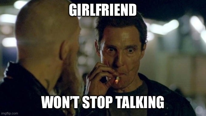 Annoying Girlfriend | GIRLFRIEND; WON’T STOP TALKING | image tagged in matthew mcconaughey smoking | made w/ Imgflip meme maker