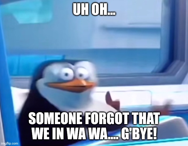 Uh oh | UH OH... SOMEONE FORGOT THAT WE IN WA WA.... G'BYE! | image tagged in uh oh | made w/ Imgflip meme maker