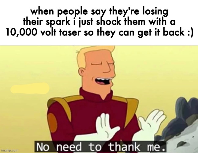 im a hero yall | when people say they're losing their spark i just shock them with a 10,000 volt taser so they can get it back :) | image tagged in no need to thank me | made w/ Imgflip meme maker