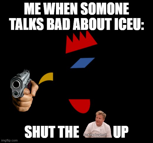 be nice to Iceu | ME WHEN SOMONE TALKS BAD ABOUT ICEU:; SHUT THE             UP | image tagged in iceu | made w/ Imgflip meme maker