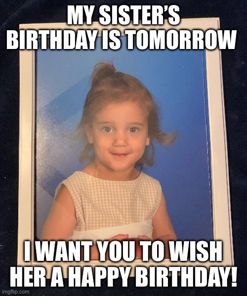 Happy birthday!!! | MY SISTER’S BIRTHDAY IS TOMORROW; I WANT YOU TO WISH HER A HAPPY BIRTHDAY! | image tagged in happy birthday,siblings | made w/ Imgflip meme maker
