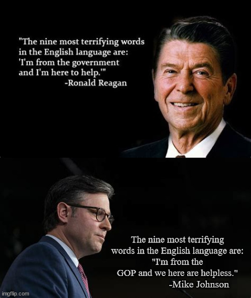 Whell you've come a long way baby | The nine most terrifying words in the English language are:
"I'm from the GOP and we here are helpless."; -Mike Johnson | image tagged in ronald reagan,mike johnson,gop,maga,government shutdown,shithole party | made w/ Imgflip meme maker