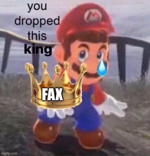 Mario you dropped this king | FAX | image tagged in mario you dropped this king | made w/ Imgflip meme maker