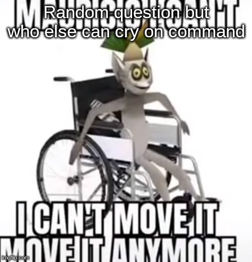 I've gotten a lil too good at it | Random question but who else can cry on command | image tagged in i can t move it move it | made w/ Imgflip meme maker