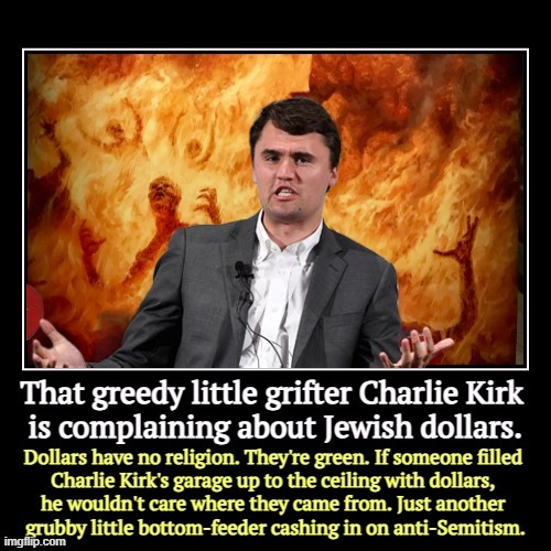 I've been told I'm too tough on Charlie. With violence against Jews at a historic high, he is not a joke. | , | image tagged in funny,demotivationals,charlie kirk,greedy,antisemitism,anti-semite and a racist | made w/ Imgflip meme maker