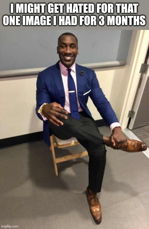 Idk why i made it | I MIGHT GET HATED FOR THAT ONE IMAGE I HAD FOR 3 MONTHS | image tagged in shannon sharpe | made w/ Imgflip meme maker