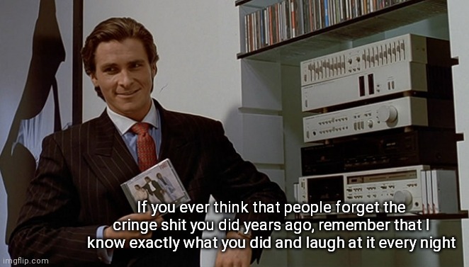 Patrick Bateman Huey Lewis | If you ever think that people forget the cringe shit you did years ago, remember that I know exactly what you did and laugh at it every night | image tagged in patrick bateman huey lewis | made w/ Imgflip meme maker