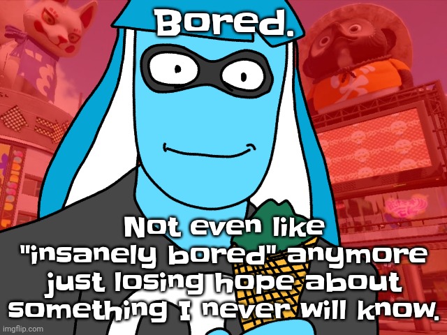 one of those days I actually realize I exist and also on a rock floating through space with all you... | Bored. Not even like "insanely bored" anymore just losing hope about something I never will know. | made w/ Imgflip meme maker
