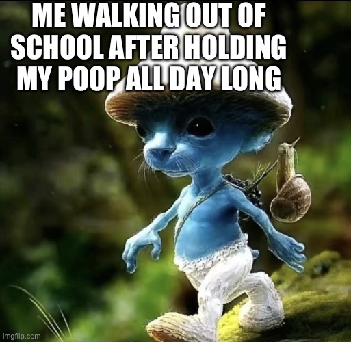 Blue Smurf cat | ME WALKING OUT OF SCHOOL AFTER HOLDING MY POOP ALL DAY LONG | image tagged in blue smurf cat | made w/ Imgflip meme maker