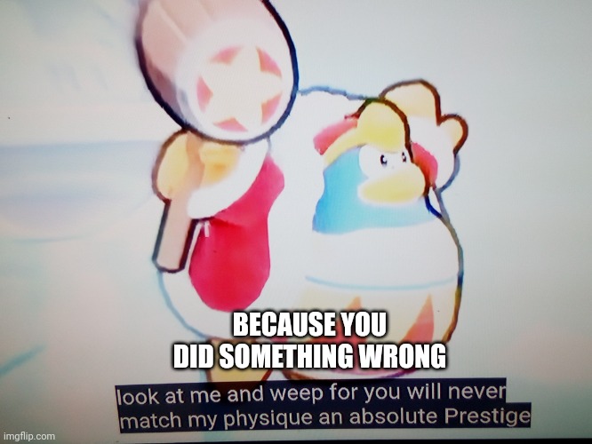 Dedede 100% form | BECAUSE YOU DID SOMETHING WRONG | image tagged in dedede 100 form | made w/ Imgflip meme maker