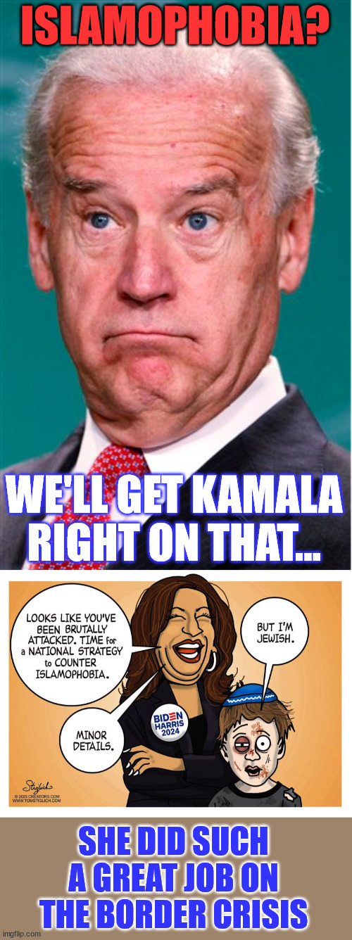 They really know what they're doing... honest... | ISLAMOPHOBIA? WE'LL GET KAMALA RIGHT ON THAT... SHE DID SUCH A GREAT JOB ON THE BORDER CRISIS | image tagged in joe biden,islamophobia,kamala harris,antisemitism | made w/ Imgflip meme maker