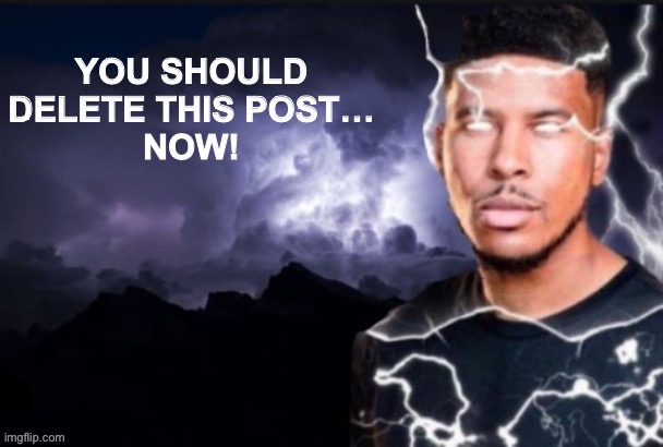 https://imgflip.com/memegenerator/493236403/You-should-delete-this-post-now | image tagged in you should delete this post now | made w/ Imgflip meme maker