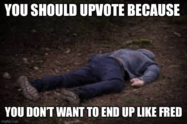 Dead Body | YOU SHOULD UPVOTE BECAUSE; YOU DON’T WANT TO END UP LIKE FRED | image tagged in dead body | made w/ Imgflip meme maker