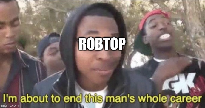 I’m about to end this man’s whole career | ROBTOP | image tagged in i m about to end this man s whole career | made w/ Imgflip meme maker