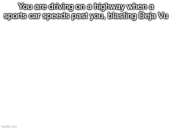 You are driving on a highway when a sports car speeds past you, blasting Deja Vu | made w/ Imgflip meme maker