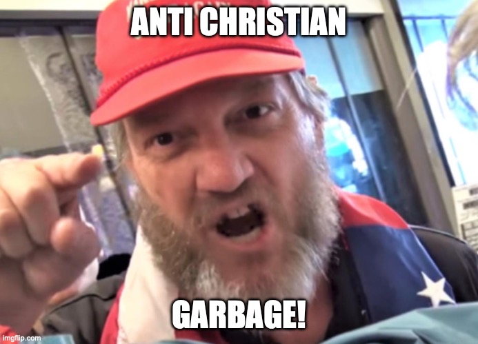 Angry Trumper MAGA White Supremacist | ANTI CHRISTIAN GARBAGE! | image tagged in angry trumper maga white supremacist | made w/ Imgflip meme maker